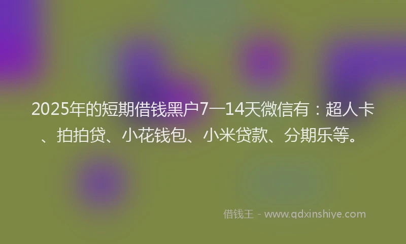 2025年的短期借钱黑户7一14天微信有：超人卡、拍拍贷、小花钱包、小米贷款、分期乐等。