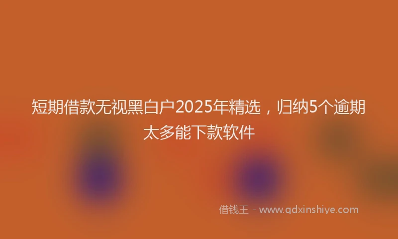 短期借款无视黑白户2025年精选，归纳5个逾期太多能下款软件