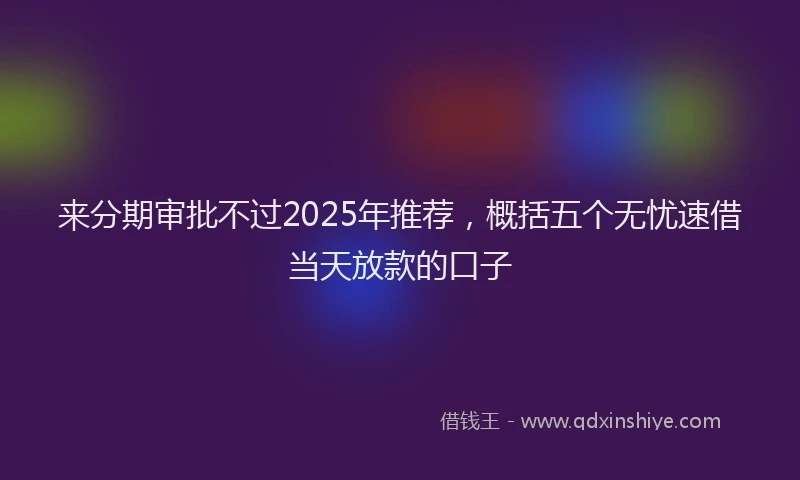 来分期审批不过2025年推荐，概括五个无忧速借当天放款的口子