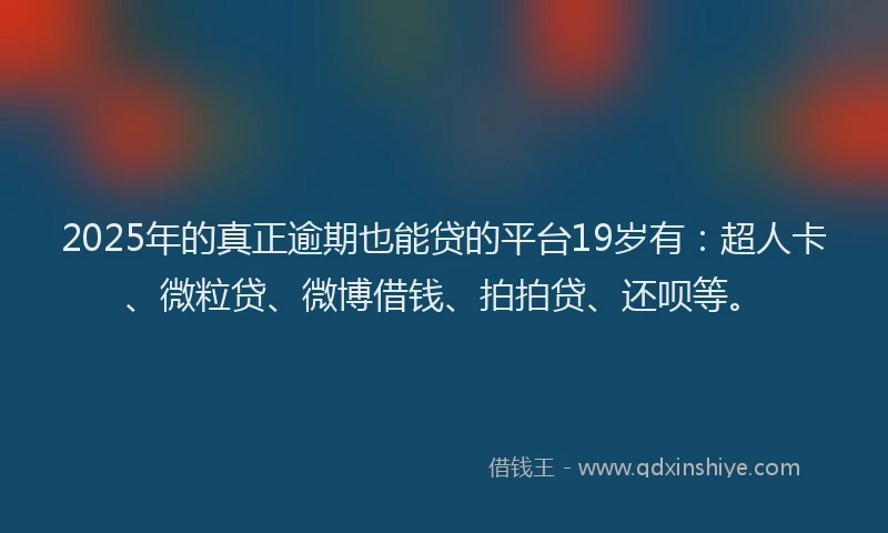 2025年的真正逾期也能贷的平台19岁有：超人卡、微粒贷、微博借钱、拍拍贷、还呗等。