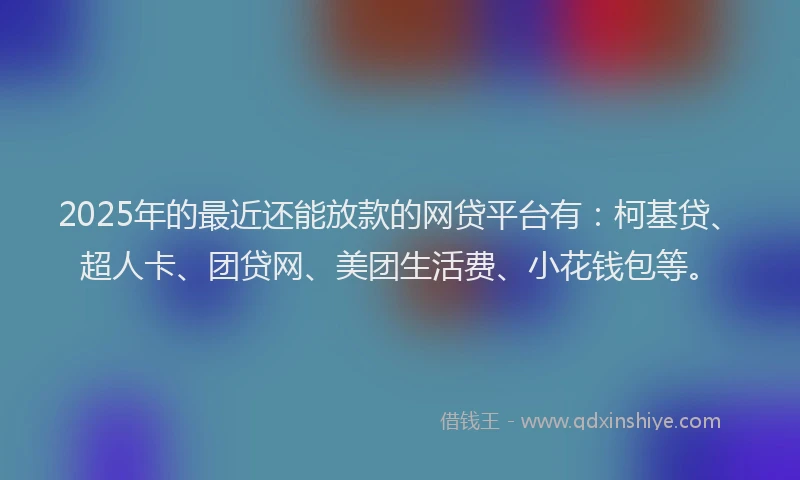2025年的最近还能放款的网贷平台有：柯基贷、超人卡、团贷网、美团生活费、小花钱包等。
