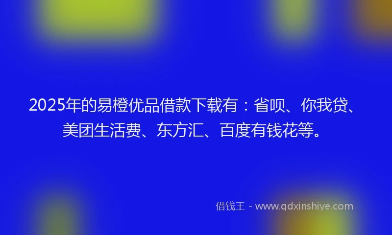 2025年的易橙优品借款下载有：省呗、你我贷、美团生活费、东方汇、百度有钱花等。