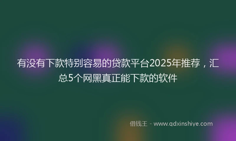有没有下款特别容易的贷款平台2025年推荐，汇总5个网黑真正能下款的软件
