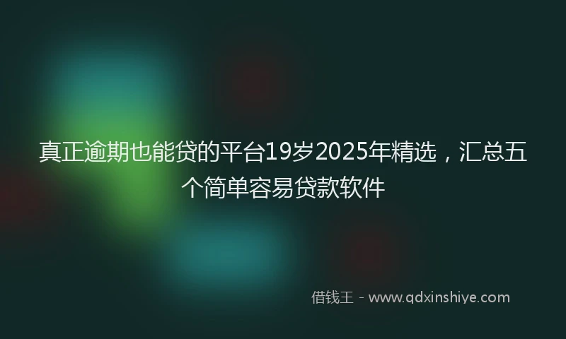 真正逾期也能贷的平台19岁2025年精选，汇总五个简单容易贷款软件