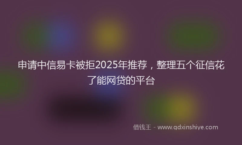 申请中信易卡被拒2025年推荐，整理五个征信花了能网贷的平台