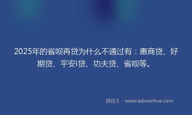 2025年的省呗再贷为什么不通过有：惠商贷、好期贷、平安i贷、功夫贷、省呗等。