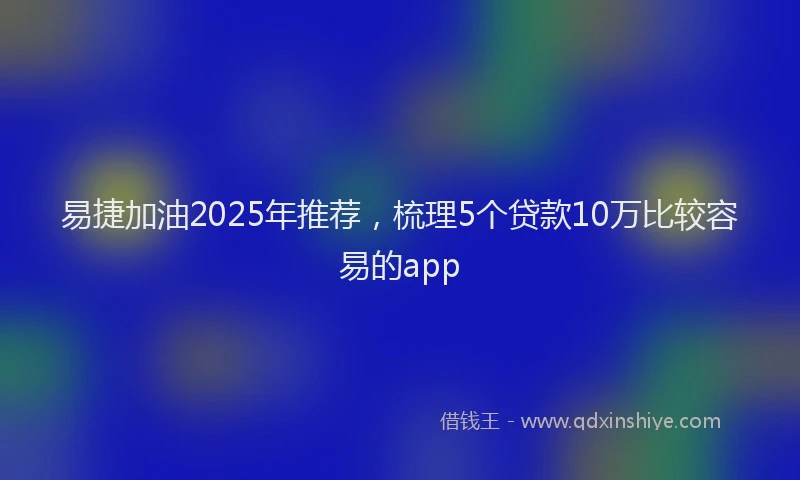 易捷加油2025年推荐，梳理5个贷款10万比较容易的app
