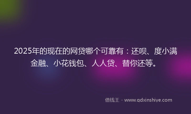 2025年的现在的网贷哪个可靠有：还呗、度小满金融、小花钱包、人人贷、替你还等。