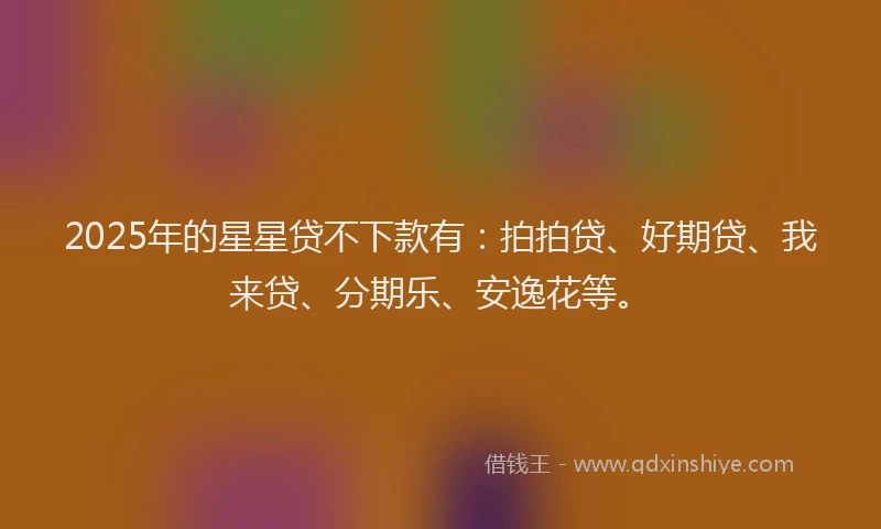 2025年的星星贷不下款有：拍拍贷、好期贷、我来贷、分期乐、安逸花等。