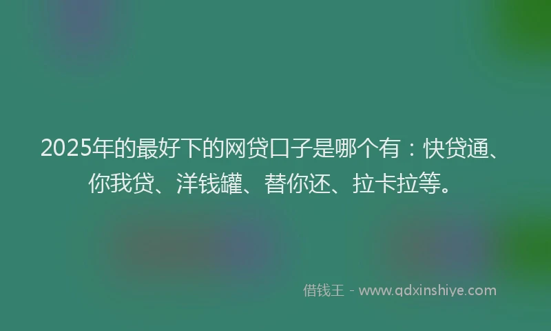 2025年的最好下的网贷口子是哪个有：快贷通、你我贷、洋钱罐、替你还、拉卡拉等。