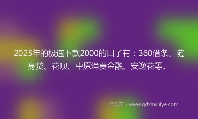 2025年的极速下款2000的口子有：360借条、随身贷、花呗、中原消费金融、安逸花等。