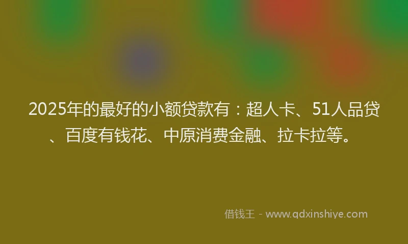 2025年的最好的小额贷款有：超人卡、51人品贷、百度有钱花、中原消费金融、拉卡拉等。