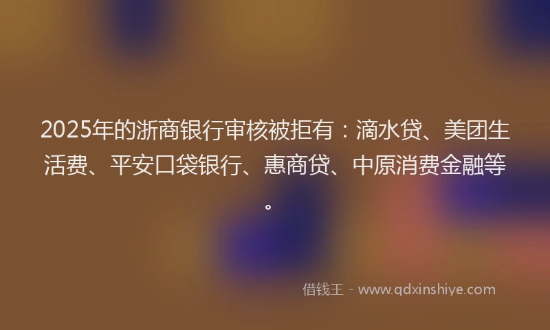 2025年的浙商银行审核被拒有：滴水贷、美团生活费、平安口袋银行、惠商贷、中原消费金融等。
