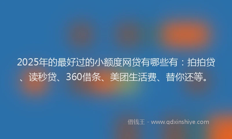 2025年的最好过的小额度网贷有哪些有：拍拍贷、读秒贷、360借条、美团生活费、替你还等。