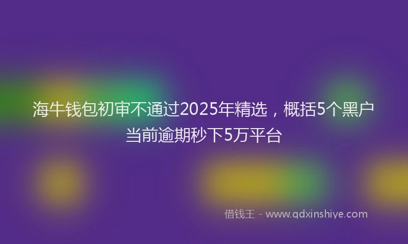 海牛钱包初审不通过2025年精选，概括5个黑户当前逾期秒下5万平台