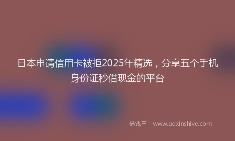 日本申请信用卡被拒2025年精选，分享五个手机身份证秒借现金的平台