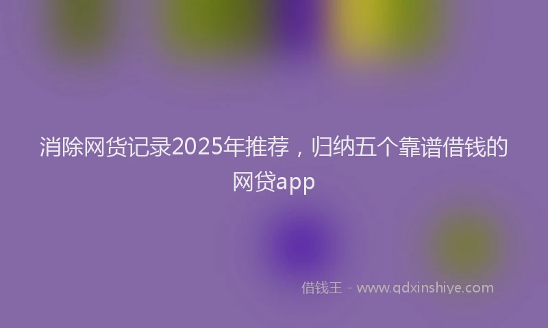 消除网货记录2025年推荐，归纳五个靠谱借钱的网贷app
