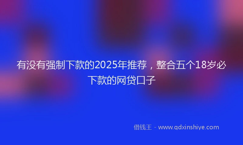 有没有强制下款的2025年推荐，整合五个18岁必下款的网贷口子