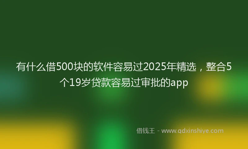 有什么借500块的软件容易过2025年精选，整合5个19岁贷款容易过审批的app