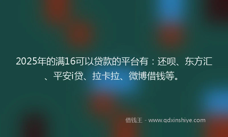 2025年的满16可以贷款的平台有：还呗、东方汇、平安i贷、拉卡拉、微博借钱等。
