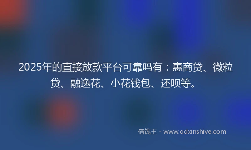 2025年的直接放款平台可靠吗有：惠商贷、微粒贷、融逸花、小花钱包、还呗等。