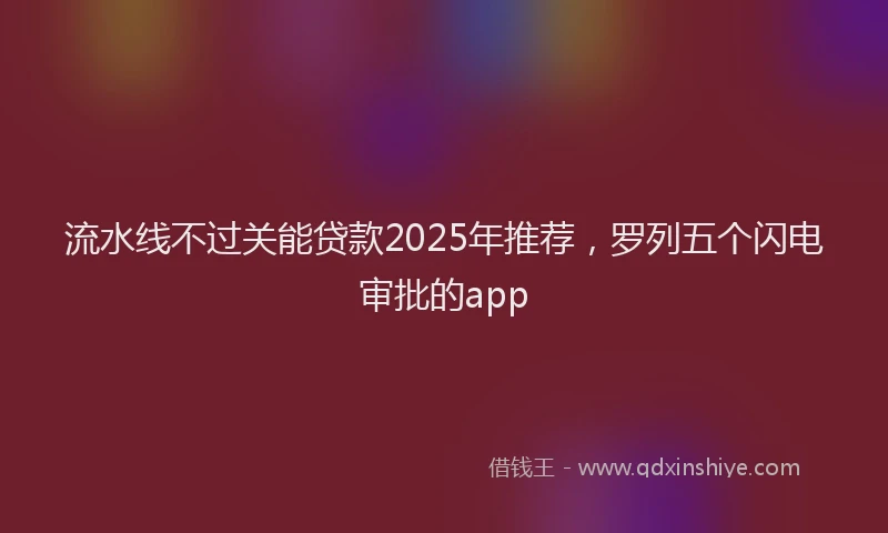 流水线不过关能贷款2025年推荐，罗列五个闪电审批的app