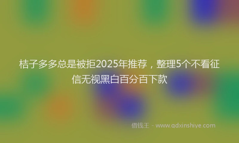 桔子多多总是被拒2025年推荐，整理5个不看征信无视黑白百分百下款