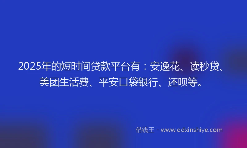 2025年的短时间贷款平台有：安逸花、读秒贷、美团生活费、平安口袋银行、还呗等。
