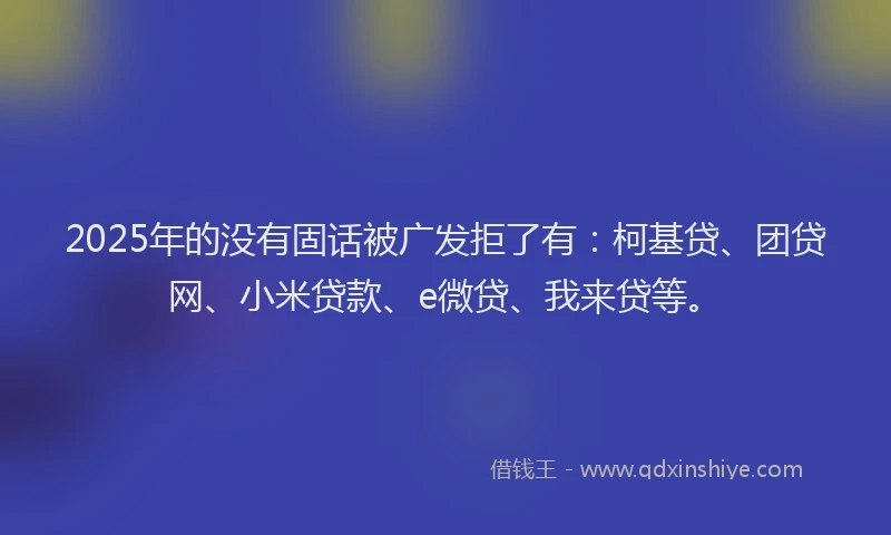 2025年的没有固话被广发拒了有：柯基贷、团贷网、小米贷款、e微贷、我来贷等。
