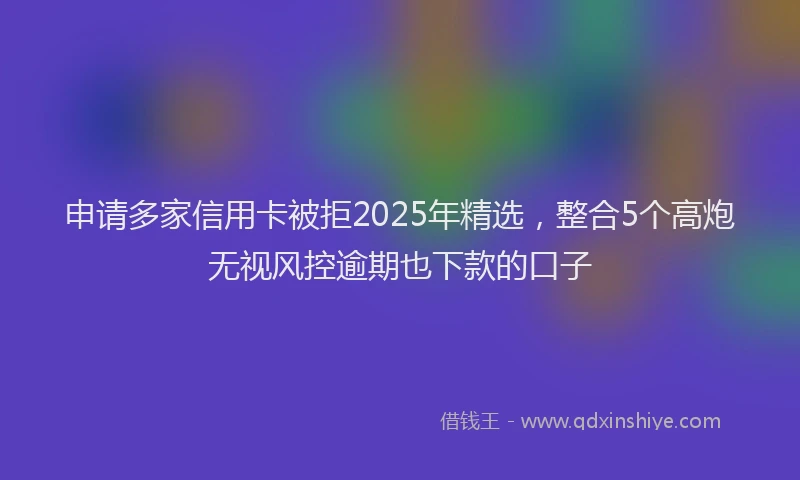 申请多家信用卡被拒2025年精选，整合5个高炮无视风控逾期也下款的口子