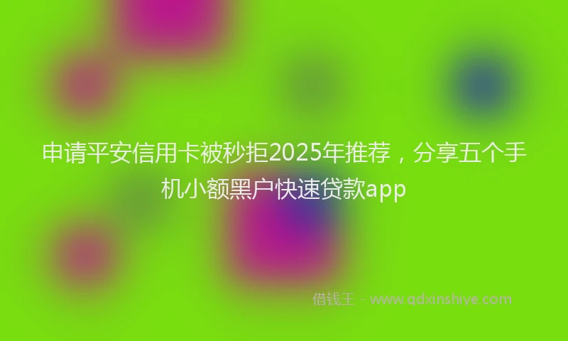 申请平安信用卡被秒拒2025年推荐，分享五个手机小额黑户快速贷款app
