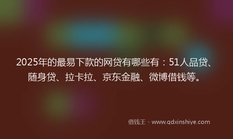 2025年的最易下款的网贷有哪些有：51人品贷、随身贷、拉卡拉、京东金融、微博借钱等。