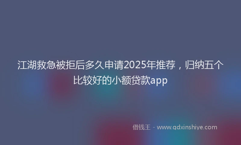 江湖救急被拒后多久申请2025年推荐，归纳五个比较好的小额贷款app