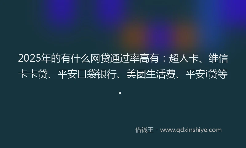 2025年的有什么网贷通过率高有：超人卡、维信卡卡贷、平安口袋银行、美团生活费、平安i贷等。