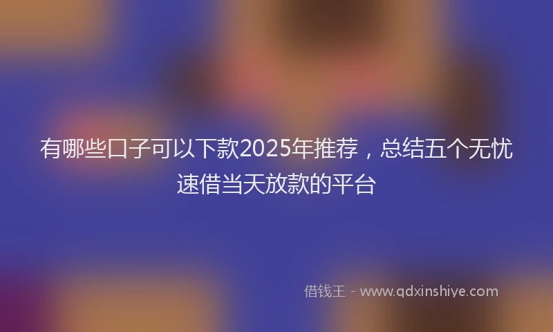 有哪些口子可以下款2025年推荐，总结五个无忧速借当天放款的平台