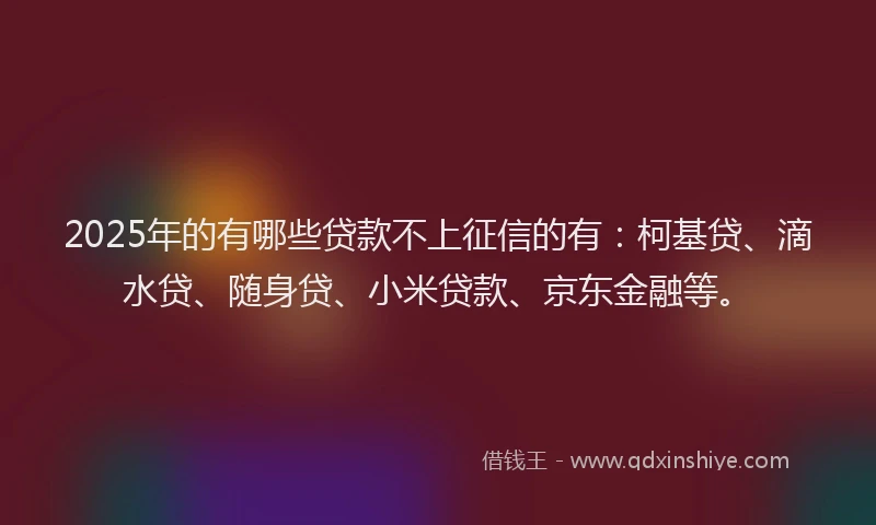 2025年的有哪些贷款不上征信的有：柯基贷、滴水贷、随身贷、小米贷款、京东金融等。