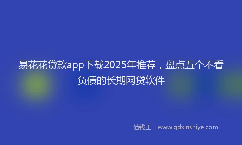 易花花贷款app下载2025年推荐，盘点五个不看负债的长期网贷软件