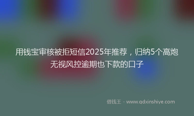 用钱宝审核被拒短信2025年推荐，归纳5个高炮无视风控逾期也下款的口子