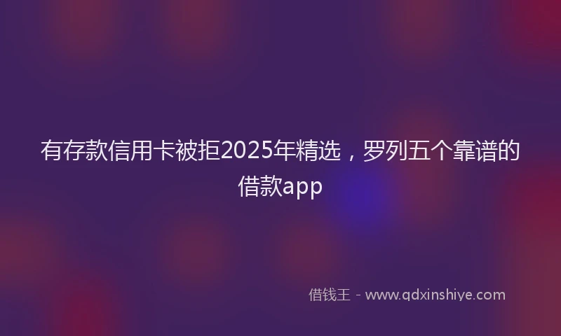 有存款信用卡被拒2025年精选，罗列五个靠谱的借款app