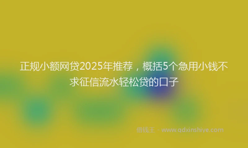 正规小额网贷2025年推荐，概括5个急用小钱不求征信流水轻松贷的口子