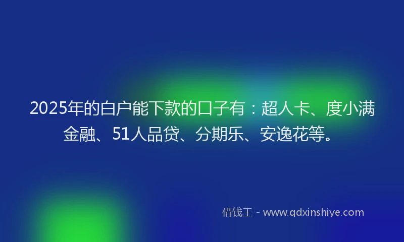 2025年的白户能下款的口子有：超人卡、度小满金融、51人品贷、分期乐、安逸花等。