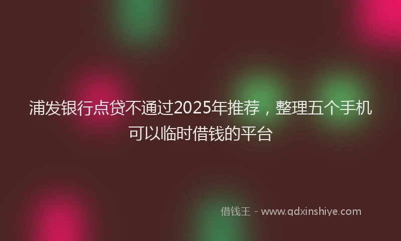 浦发银行点贷不通过2025年推荐，整理五个手机可以临时借钱的平台