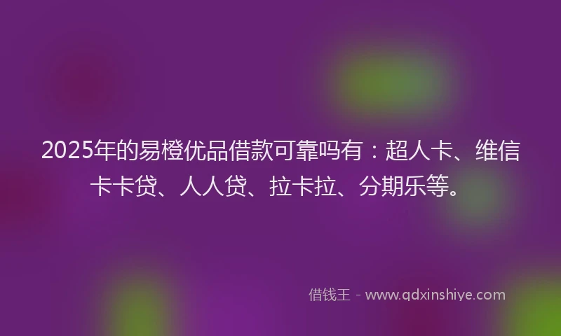 2025年的易橙优品借款可靠吗有：超人卡、维信卡卡贷、人人贷、拉卡拉、分期乐等。