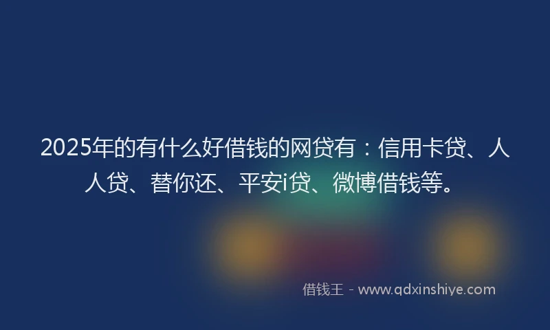 2025年的有什么好借钱的网贷有：信用卡贷、人人贷、替你还、平安i贷、微博借钱等。