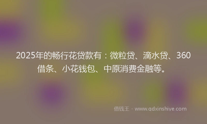 2025年的畅行花贷款有：微粒贷、滴水贷、360借条、小花钱包、中原消费金融等。