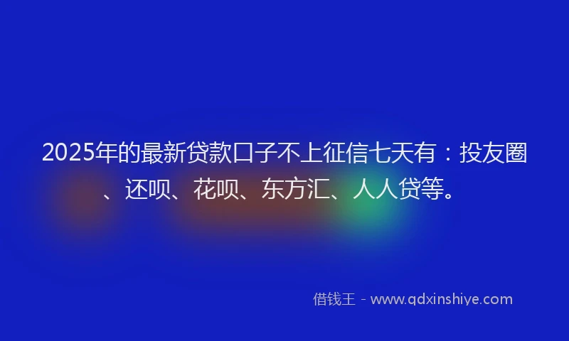 2025年的最新贷款口子不上征信七天有：投友圈、还呗、花呗、东方汇、人人贷等。