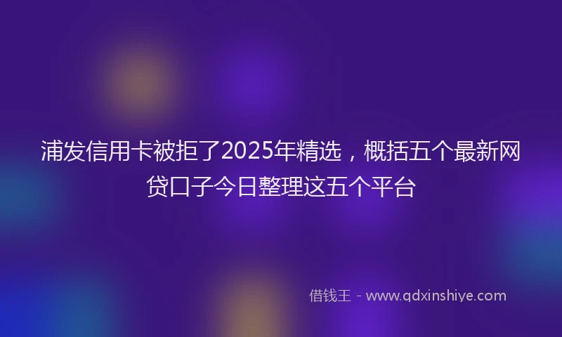浦发信用卡被拒了2025年精选，概括五个最新网贷口子今日整理这五个平台