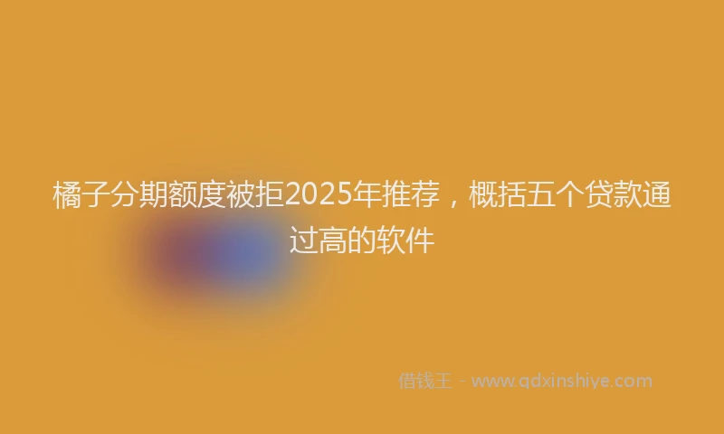 橘子分期额度被拒2025年推荐，概括五个贷款通过高的软件