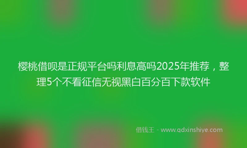 樱桃借呗是正规平台吗利息高吗2025年推荐，整理5个不看征信无视黑白百分百下款软件
