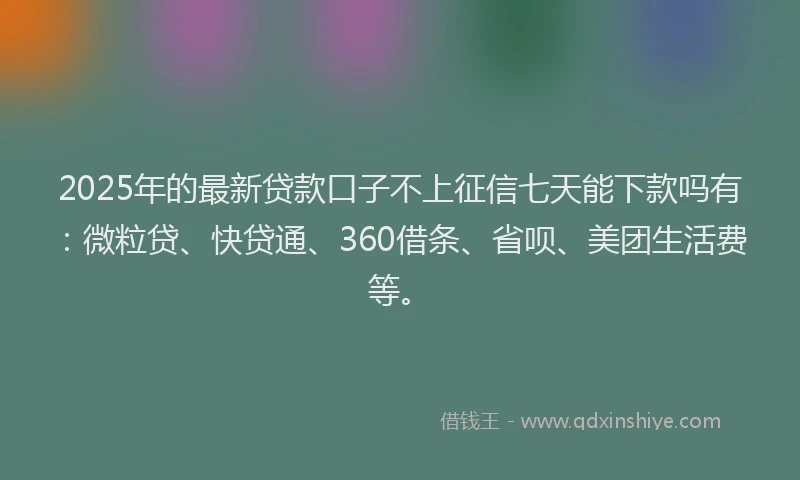 2025年的最新贷款口子不上征信七天能下款吗有：微粒贷、快贷通、360借条、省呗、美团生活费等。